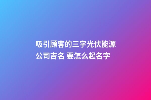 吸引顾客的三字光伏能源公司吉名 要怎么起名字-第1张-公司起名-玄机派